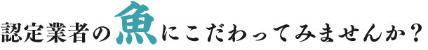 認定業者の魚にこだわってみませんか？